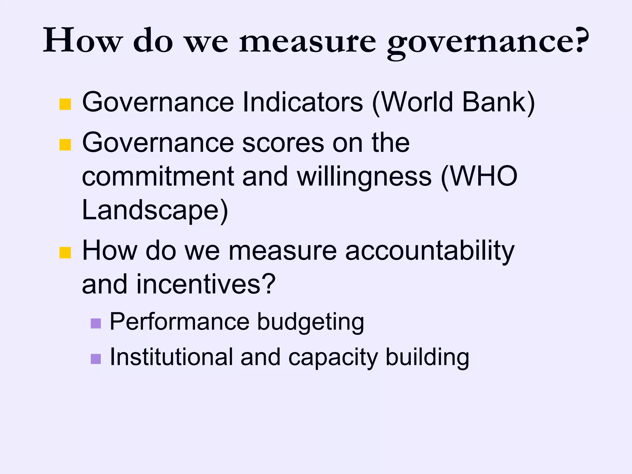 How do we measure governance?
   Governance Indicators (World Bank)
   Governance scores on the
    commitment and willingness (WHO
    Landscape)
   How do we measure accountability
    and incentives?
     Performance budgeting
     Institutional and capacity building
 
