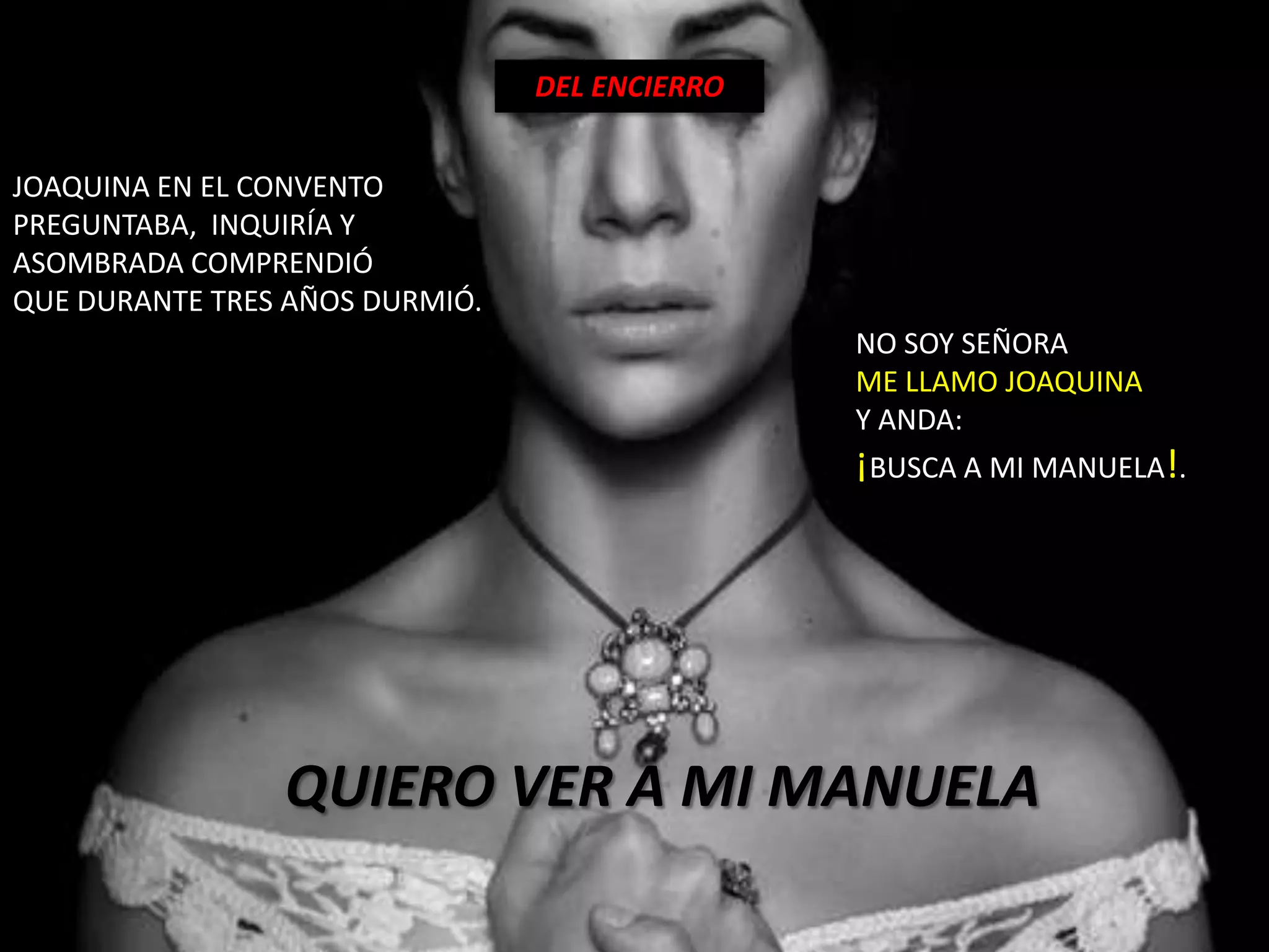 DEL ENCIERROJOAQUINA EN EL CONVENTO PREGUNTABA,  INQUIRÍA Y ASOMBRADA COMPRENDIÓ QUE DURANTE TRES AÑOS DURMIÓ.NO SOY SEÑORA ME LLAMO JOAQUINA Y ANDA: ¡BUSCA A MI MANUELA!.QUIERO VER A MI MANUELA