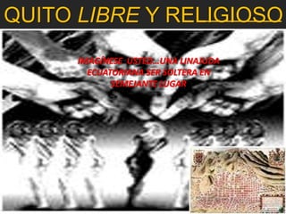 QUITO LIBRE Y RELIGIOSO
      IMAGÍNESE USTED…UNA LINAJUDA
        ECUATORIANA SER SOLTERA EN
             SEMEJANTE LUGAR
 