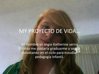MY PROYECTO DE VIDA… Mi nombre es angie Katherine serna Giraldo me gustaría graduarme y seguir estudiando en el ciclo para estudiar pedagogía infantil. 