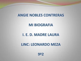 ANGIE NOBLES CONTRERAS

     MI BIOGRAFIA

  I. E. D. MADRE LAURA

 LINC: LEONARDO MEZA

          9º2
 