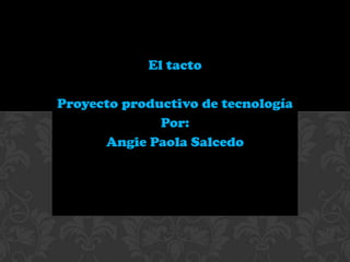 El tacto
Proyecto productivo de tecnología
Por:
Angie Paola Salcedo
 
