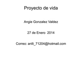 Proyecto de vida
Angie Gonzalez Valdez
27 de Enero 2014
Correo: anlli_71204@hotmail.com

 
