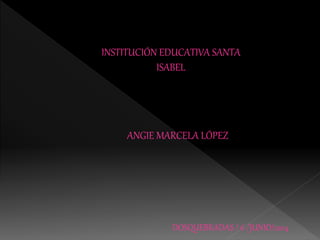 INSTITUCIÓN EDUCATIVA SANTA
ISABEL
ANGIE MARCELA LÓPEZ
DOSQUEBRADAS / 6 /JUNIO/2014
 