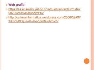  Web grafía:
 https://es.answers.yahoo.com/question/index?qid=2
0070925103640AAjVFbV
 http://culturainformatica.wordpress.com/2006/09/08/
%C2%BFque-es-el-soporte-tecnico/
 