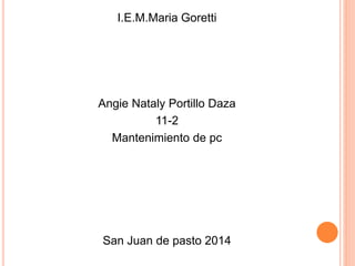 I.E.M.Maria Goretti
Angie Nataly Portillo Daza
11-2
Mantenimiento de pc
San Juan de pasto 2014
 