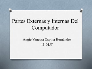 Partes Externas y Internas Del
Computador
Angie Vanessa Ospina Hernández
11-01JT
 