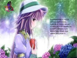 CAMINAR POR EL AGUA,
MOVER MONTAÑAS,
SURCAR EL CIELO, BAJAR
ESTRELLAS Y ENTREGAR MI
CUERPO ENTERO, SON
PEQUEÑAS COSAS QUE
HARIA SOLO POR TI
 