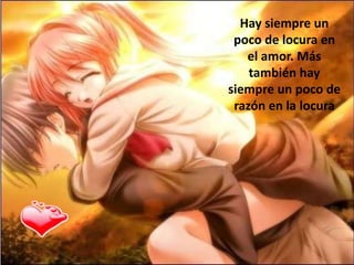 Hay siempre un
poco de locura en
el amor. Más
también hay
siempre un poco de
razón en la locura
 