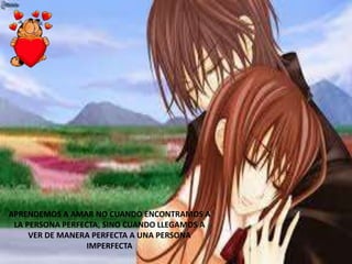 APRENDEMOS A AMAR NO CUANDO ENCONTRAMOS A
LA PERSONA PERFECTA, SINO CUANDO LLEGAMOS A
VER DE MANERA PERFECTA A UNA PERSONA
IMPERFECTA
 