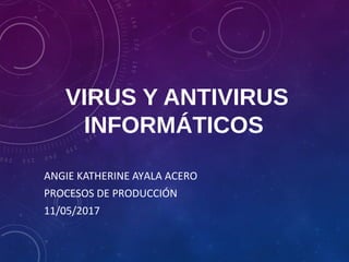 VIRUS Y ANTIVIRUS
INFORMÁTICOS
ANGIE KATHERINE AYALA ACERO
PROCESOS DE PRODUCCIÓN
11/05/2017
 
