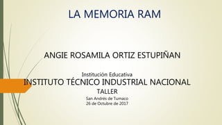 LA MEMORIA RAM
ANGIE ROSAMILA ORTIZ ESTUPIÑAN
Institución Educativa
INSTITUTO TÉCNICO INDUSTRIAL NACIONAL
TALLER
San Andrés de Tumaco
26 de Octubre de 2017
 
