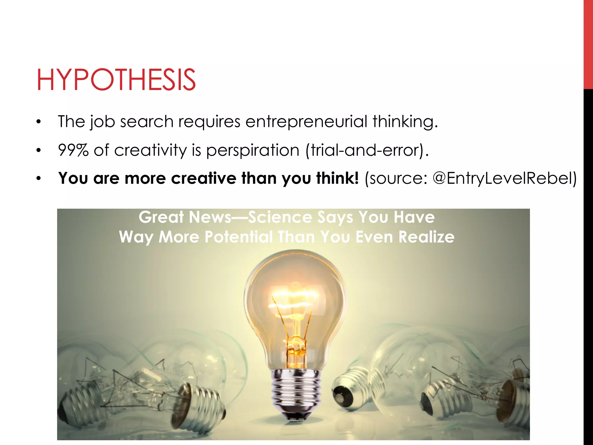 HYPOTHESIS
•  The job search requires entrepreneurial thinking.
•  99% of creativity is perspiration (trial-and-error).
•  You are more creative than you think! (source: @EntryLevelRebel)
Great News—Science Says You Have
Way More Potential Than You Even Realize
 