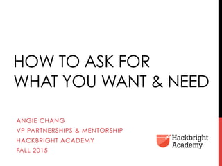 HOW TO ASK FOR
WHAT YOU WANT & NEED
ANGIE CHANG
VP PARTNERSHIPS & MENTORSHIP
HACKBRIGHT ACADEMY
FALL 2015
 