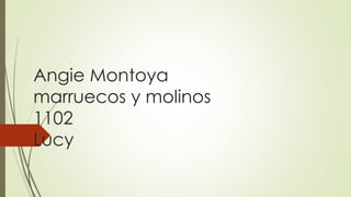 Angie Montoya
marruecos y molinos
1102
Lucy
 