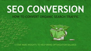 SEO CONVERSION 
HOW TO CONVERT ORGANIC SEARCH TRAFFIC 
5 STAR WARS INSIGHTS TO HELP BRING OPTIMIZATION BALANCE 
Angie Schottmuller - Conversion Hotel, Oct 22, 2014 
 