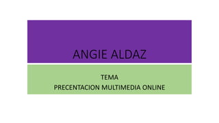 ANGIE ALDAZ
TEMA
PRECENTACION MULTIMEDIA ONLINE
 