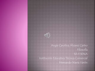 Angie Carolina Álvarez Castro 
Filosofía 
10-1 SENA 
Institución Educativa Técnica Comercial 
Hernando Navia Varón 
 