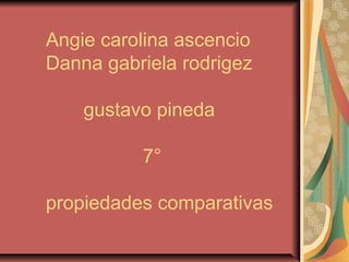 Angie carolina ascencio
Danna gabriela rodrigez
gustavo pineda
7°
propiedades comparativas
 