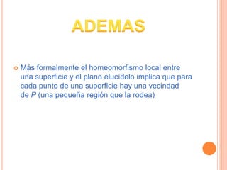 

Más formalmente el homeomorfismo local entre
una superficie y el plano elucídelo implica que para
cada punto de una sup...