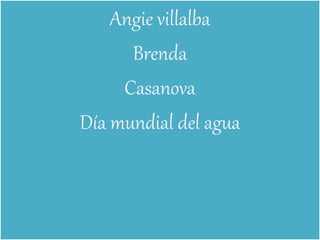 Angie villalba
Brenda
Casanova
Día mundial del agua
 