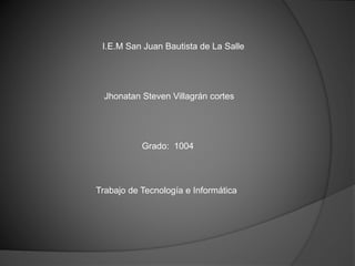 I.E.M San Juan Bautista de La Salle
Jhonatan Steven Villagrán cortes
Trabajo de Tecnología e Informática
Grado: 1004
 