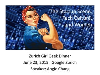 Zurich Girl Geek Dinner
June 23, 2015 . Google Zurich
Speaker: Angie Chang
The Startup Scene,
Tech Culture,
and Women
 