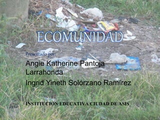 Presentado por:
Angie Katherine Pantoja
Larrahonda
Ingrid Yineth Solórzano Ramírez
INSTITUCIÓN EDUCATIVA CIUDAD DE ASIS
 