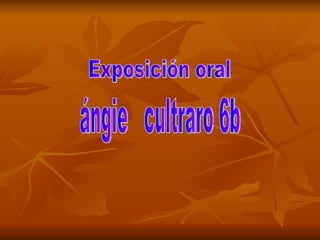 Exposición oral  ángie  cultraro 6b 