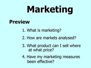 Marketing
Preview
3. What product can I sell where
at what price?
2. How are markets analysed?
1. What is marketing?
4. Have my marketing measures
been effective?
 