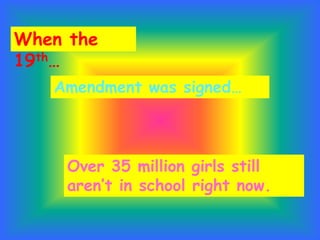 When the
19th…
   Amendment was signed…



     Over 35 million girls still
     aren’t in school right now.
 