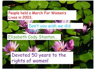 People held a March For Women’s
Lives in 2003.

          Don’t you wish we did
          that?
Elizabeth Cody Stanton…



 Devoted 50 years to the
 rights of women!
 