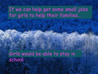 If we can help get some small jobs
for girls to help their families…




Girls would be able to stay in
school.
 