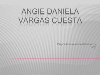ANGIE DANIELA
VARGAS CUESTA

        Diapositivas medios electrónicos
                                   11-02
 