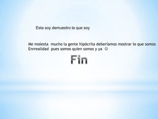 Esta soy demuestro la que soy
Me molesta mucho la gente hipócrita deberíamos mostrar lo que somos
Enrrealidad pues somos quien somos y ya 
 