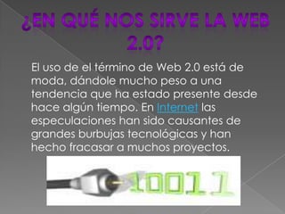 El uso de el término de Web 2.0 está de
moda, dándole mucho peso a una
tendencia que ha estado presente desde
hace algún tiempo. En Internet las
especulaciones han sido causantes de
grandes burbujas tecnológicas y han
hecho fracasar a muchos proyectos.
 