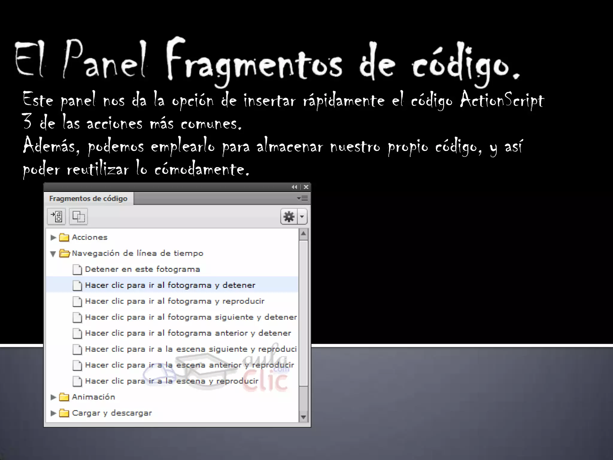 Este panel nos da la opción de insertar rápidamente el código ActionScript
3 de las acciones más comunes.
Además, podemos emplearlo para almacenar nuestro propio código, y así
poder reutilizar lo cómodamente.
 