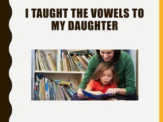 I TAUGHT THE VOWELS TO
MY DAUGHTER
 