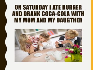 ON SATURDAY I ATE BURGER
AND DRANK COCA-COLA WITH
MY MOM AND MY DAUGTHER
 