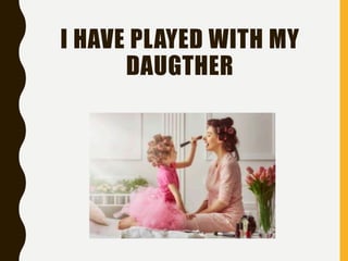 I HAVE PLAYED WITH MY
DAUGTHER
 