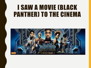 I SAW A MOVIE (BLACK
PANTHER) TO THE CINEMA
 