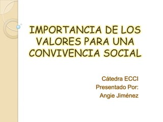 IMPORTANCIA DE LOS
 VALORES PARA UNA
CONVIVENCIA SOCIAL

            Cátedra ECCI
          Presentado Por:
           Angie Jiménez
 