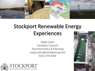 Stockport Renewable Energy
Experiences
Angie Jukes
Stockport Council
Technical Policy & Planning
angie.jukes@stockport.gov.uk
0161 474 4385
 