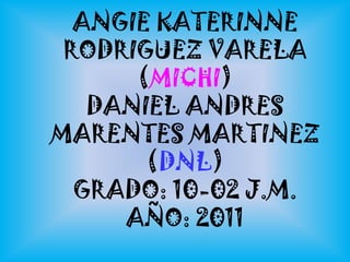 ANGIE KATERINNE RODRIGUEZ VARELA (MICHI)DANIEL ANDRES MARENTES MARTINEZ (DNL)GRADO: 10-02 J.M.AÑO: 2011  