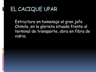 EL CACIQUE UPAR   Estructura en homenaje al gran jefe Chimila, en la glorieta situada frente al terminal de transporte, obra en fibra de vidrio.