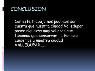 CONCLUSION   Con este trabajo nos pudimos dar cuenta que nuestra ciudad Valledupar posee riquezas muy valiosas que tenemos que conservar……. Por eso cuidemos a nuestra ciudad VALLEDUPAR…… 