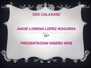 CED CALASANZ 
ANGIE LORENA LOPEZ NOGUERA 
11ª 
PRESENTACION DISEÑO WEB 
 
