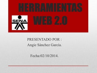 HERRAMIENTAS 
WEB 2.O 
PRESENTADO POR : 
Angie Sánchez García. 
Fecha:02/10/2014. 
 