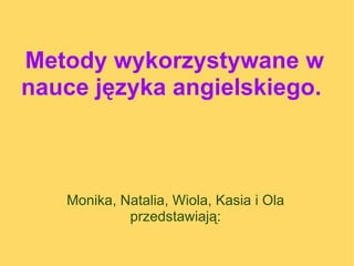 Metody wykorzystywane w
nauce języka angielskiego.



   Monika, Natalia, Wiola, Kasia i Ola
            przedstawiają:
 