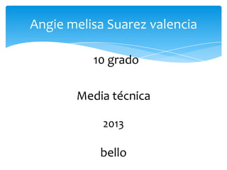 Angie melisa Suarez valencia
10 grado
Media técnica
2013
bello
 